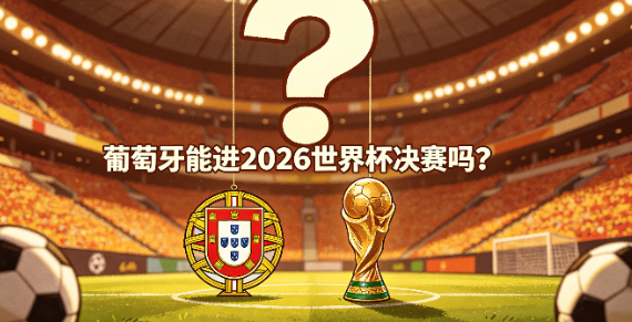 葡萄牙能进2026世界杯决赛吗？可能性有多大