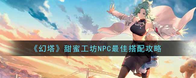 甜蜜工坊 NPC 最佳搭配攻略