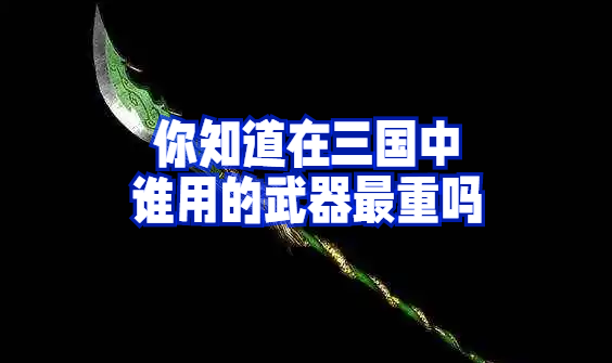 你知道在三国中，谁用的武器最重吗