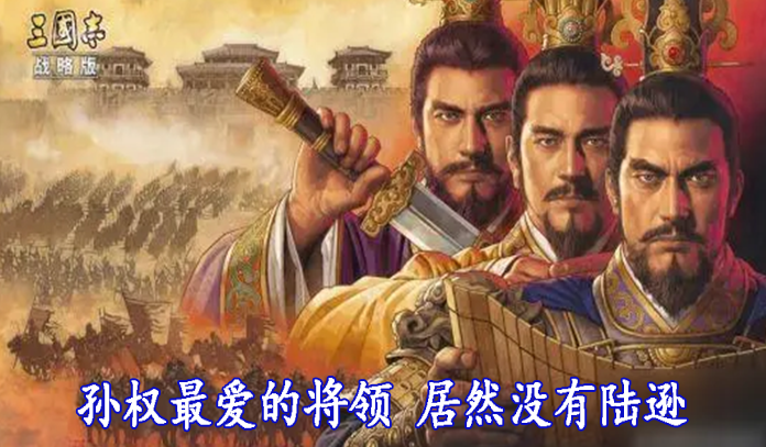 孙权最爱的将领 居然没有陆逊