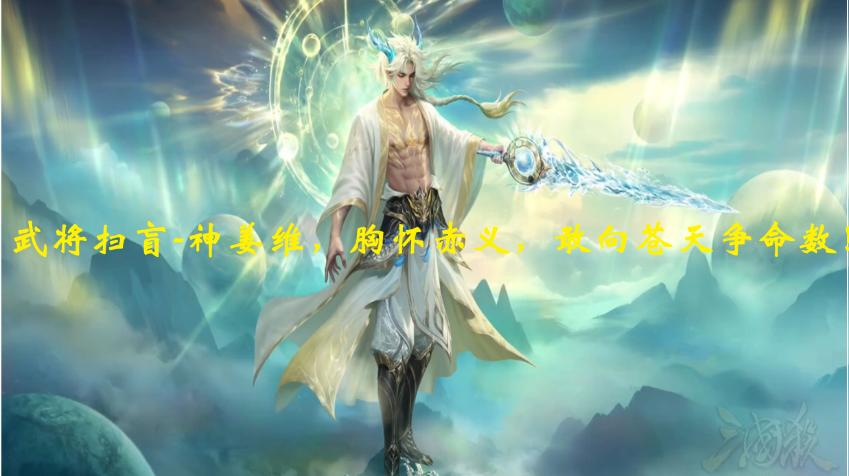 武将扫盲-神姜维，胸怀赤义，敢向苍天争命数！