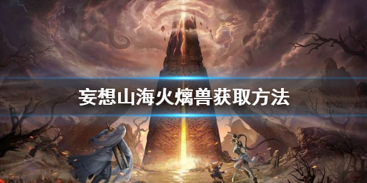 《妄想山海》火㷰兽怎么获得 妄想山海火㷰兽获取方法