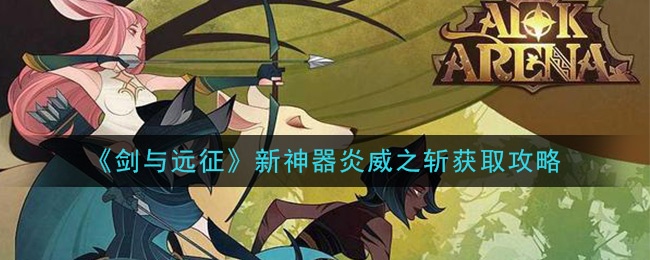 剑与远征 新神器炎威之斩获取攻略 剑与远征资讯 小米游戏中心