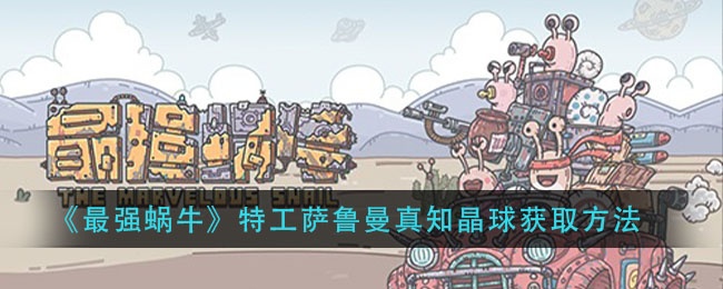 最强蜗牛特工萨鲁曼真知晶球获取方法