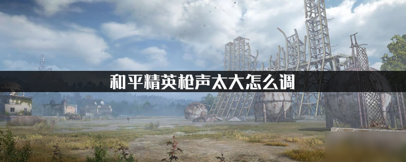 和平精英枪声太大怎么调 枪声太大调法攻略